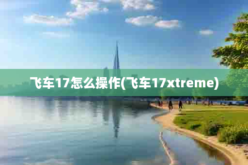 飞车17怎么操作(飞车17xtreme)